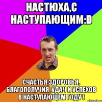 Настюха,С Наступающим:D Счастья,здоровья, благополучия, удач и успехов в наступающем году !