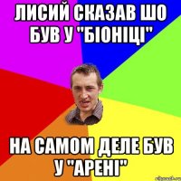 ЛИСИЙ СКАЗАВ ШО БУВ У "БІОНІЦІ" НА САМОМ ДЕЛЕ БУВ У "АРЕНІ"