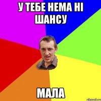 У тебе нема ні шансу мала