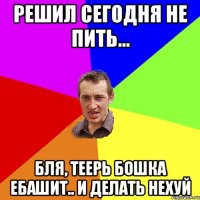 Решил сегодня не пить... БЛЯ, ТЕЕРЬ БОШКА ЕБАШИТ.. И ДЕЛАТЬ НЕХУЙ