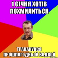 1 січня хотів похмилиться траванувся прошлогодньой водкой