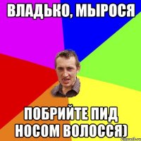 Владько, Мырося побрийте пид носом волосся)