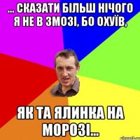 ... сказати більш нічого я не в змозі, бо охуїв, як та ялинка на морозі...