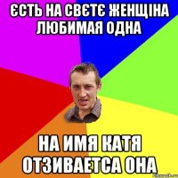 єсть на свєтє женщіна любимая одна на имя Катя отзиваетса она