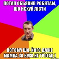 Потап обьявив рєбятам, шо нєхуй лiзти потому шо, його даже мамка за вуха не трогає )