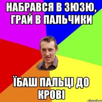 Набрався в Зюзю, грай в пальчики їбаш пальці до крові