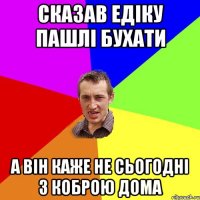 сказав едіку пашлі бухати а він каже не сьогодні з коброю дома