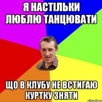 Я настільки люблю танцювати Що в клубу не встигаю куртку зняти