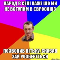 Народ в селі каже шо ми не вступим в Євросоюз позвонив Вітьку, сказав хай розберёться