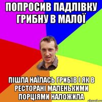 попросив падлівку грибну в малої пішла наїлась грибів і як в ресторані маленькими порціями наложила