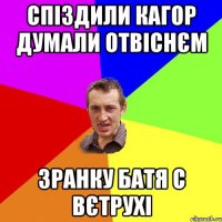 спіздили кагор думали отвіснєм зранку батя с вєтрухі