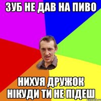 зуб не дав на пиво нихуя дружок нікуди ти не підеш