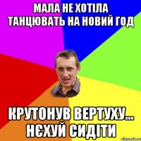 Мала не хотіла танцювать на новий год Крутонув вертуху... Нєхуй сидіти