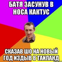 батя засунув в носа кактус сказав шо на новый год издыв в таиланд