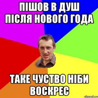 Пішов в душ після нового года таке чуство ніби воскрес