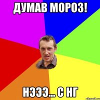 Думав Мороз! Нэээ... С НГ