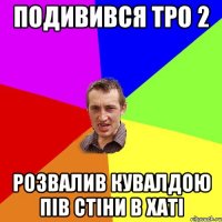 Подивився Тро 2 розвалив кувалдою пів стіни в хаті