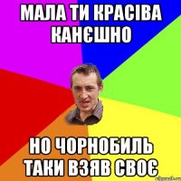 МАЛА ТИ КРАСІВА КАНЄШНО НО ЧОРНОБИЛЬ ТАКИ ВЗЯВ СВОЄ