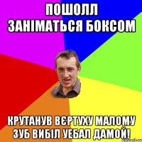 пошолл заніматься боксом крутанув вєртуху малому зуб вибіл уебал дамой!