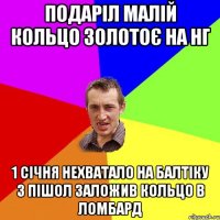 Подаріл малій кольцо золотоє на Нг 1 січня нехватало на балтіку 3 пішол заложив кольцо в ломбард