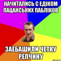 Начитались с Едіком пацанських пабліков заебашили четку репчину