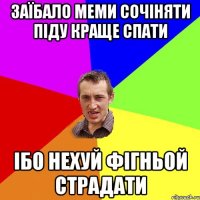 ЗАЇБАЛО МЕМИ СОЧІНЯТИ ПІДУ КРАЩЕ СПАТИ ІБО НЕХУЙ ФІГНЬОЙ СТРАДАТИ