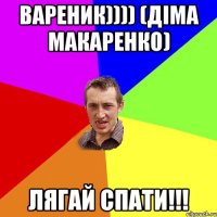 Вареник)))) (Діма Макаренко) ЛЯГАЙ СПАТИ!!!