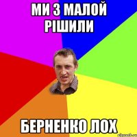 ми з малой рішили Берненко ЛОХ