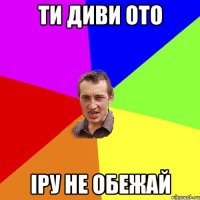 Ти диви ото Iру не обежай