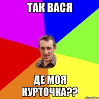 Так Вася де моя курточка??