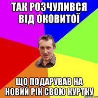 Так розчулився від оковитої що подарував на новий рік свою куртку