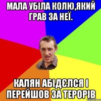 Мала убіла Колю,який грав за неї. Калян абідєлся і перейшов за терорів