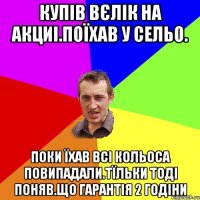 Купів вєлік на акциі.Поїхав у сельо. Поки їхав всі кольоса повипадали.Тїльки тоді поняв.Що гарантія 2 годіни