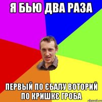 я бью два раза первый по єбалу воторий по кришкє гроба