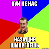 хуй не нас назад не шморгнешь