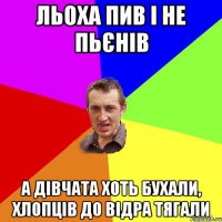 льоха пив і не пьєнів а дівчата хоть бухали, хлопців до відра тягали