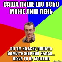 Саша пише шо всьо може лиш лень потім на аску пишуть йому(ти жирний єблан... ніхуя ти не можеш)