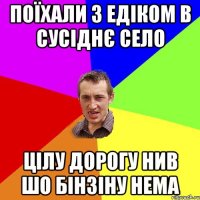 Поїхали з Едіком в сусіднє село цілу дорогу нив шо бінзіну нема