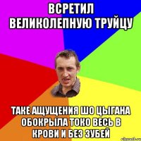 всретил великолепную труйцу таке ащущения шо цыгана обокрыла токо весь в крови и без зубей