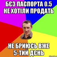 БЄЗ ПАСПОРТА 0.5 НЕ ХОТІЛИ ПРОДАТЬ НЕ БРИЮСЬ ВЖЕ 5-ТИЙ ДЄНЬ