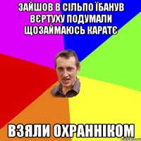 зайшов в сільпо їбанув вєртуху подумали щозаймаюсь каратє взяли охранніком