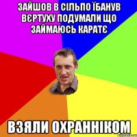 зайшов в сільпо їбанув вєртуху подумали що займаюсь каратє взяли охранніком