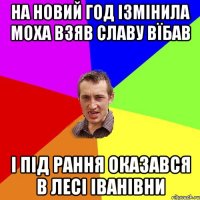 на новий год ізмінила моха взяв славу вїбав і під рання оказався в лесі іванівни