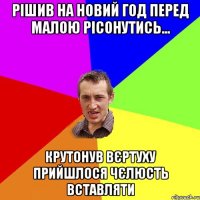 Рішив на Новий Год перед малою рісонутись... крутонув вєртуху прийшлося чєлюсть вставляти