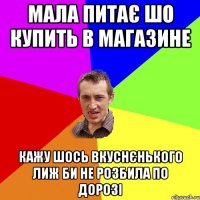 Мала питає шо купить в магазине Кажу шось вкуснєнького лиж би не розбила по дорозі