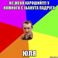 Нє,Женя хароший!!!! у кожного є ібанута падруга Юля