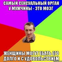 самый сексуальный орган у мужчины - это мозг женщины могут ебать его долго и с удовольствием