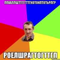 ппааллшттгггттгкотокптотьрлгр Роелшрагтогттгп