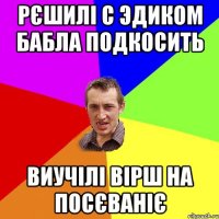 Рєшилі с Эдиком бабла подкосить Виучілі вірш на посєваніє