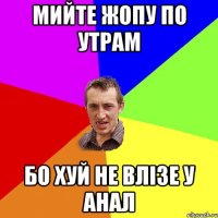 мийте жопу по утрам бо хуй не влізе у анал